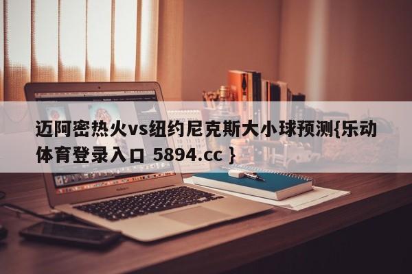 迈阿密热火vs纽约尼克斯大小球预测{乐动体育登录入口 5894.cc }