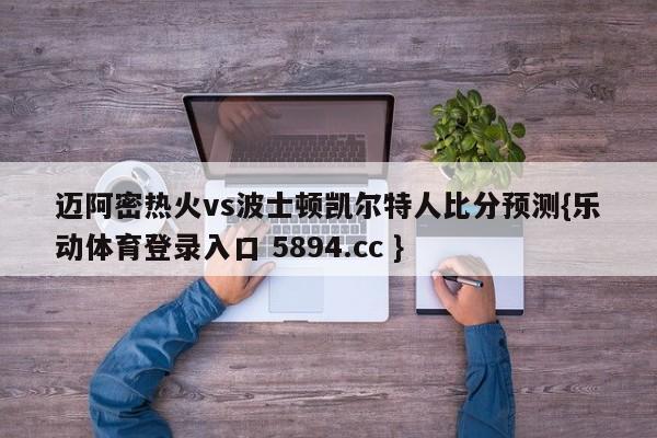 迈阿密热火vs波士顿凯尔特人比分预测{乐动体育登录入口 5894.cc }