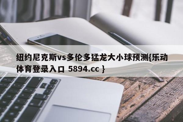 纽约尼克斯vs多伦多猛龙大小球预测{乐动体育登录入口 5894.cc }