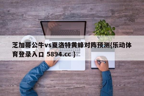 芝加哥公牛vs夏洛特黄蜂对阵预测{乐动体育登录入口 5894.cc }