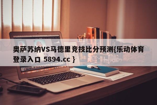 奥萨苏纳VS马德里竞技比分预测{乐动体育登录入口 5894.cc }