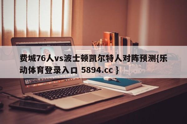 费城76人vs波士顿凯尔特人对阵预测{乐动体育登录入口 5894.cc }