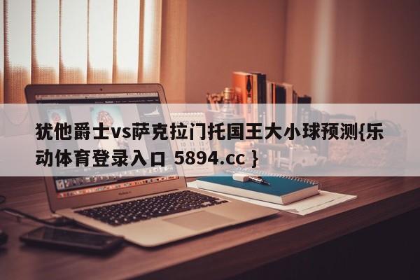 犹他爵士vs萨克拉门托国王大小球预测{乐动体育登录入口 5894.cc }