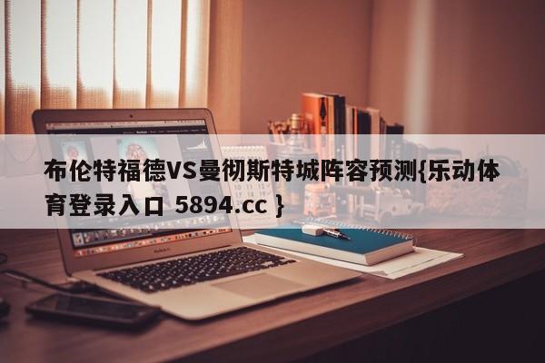 布伦特福德VS曼彻斯特城阵容预测{乐动体育登录入口 5894.cc }