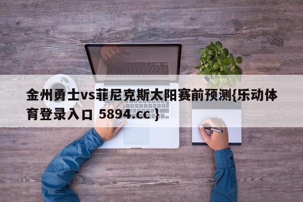 金州勇士vs菲尼克斯太阳赛前预测{乐动体育登录入口 5894.cc }