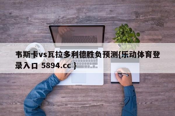 韦斯卡vs瓦拉多利德胜负预测{乐动体育登录入口 5894.cc }