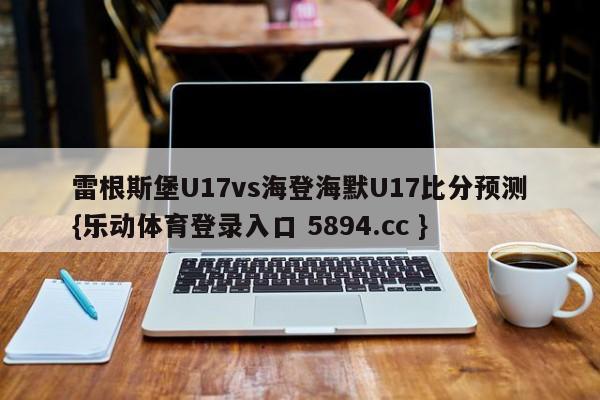 雷根斯堡U17vs海登海默U17比分预测{乐动体育登录入口 5894.cc }