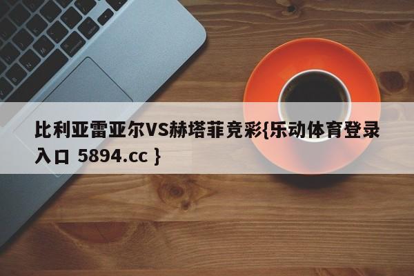 比利亚雷亚尔VS赫塔菲竞彩{乐动体育登录入口 5894.cc }