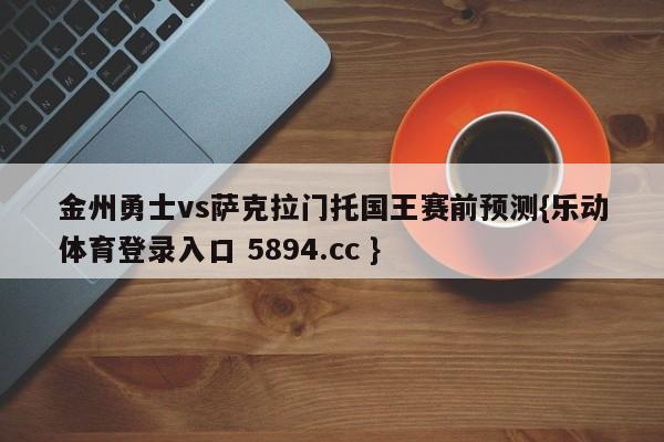 金州勇士vs萨克拉门托国王赛前预测{乐动体育登录入口 5894.cc }