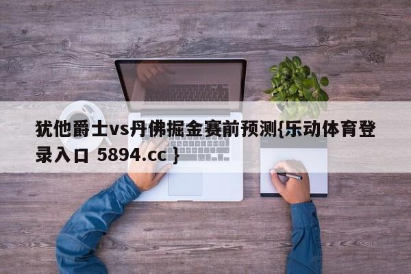 犹他爵士vs丹佛掘金赛前预测{乐动体育登录入口 5894.cc }