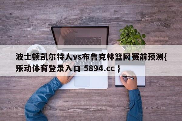 波士顿凯尔特人vs布鲁克林篮网赛前预测{乐动体育登录入口 5894.cc }