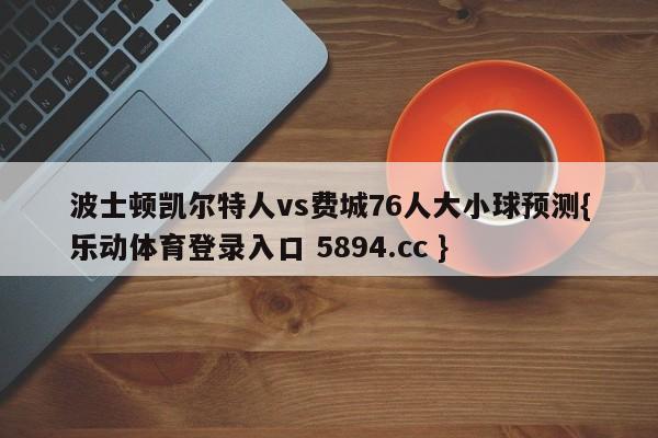 波士顿凯尔特人vs费城76人大小球预测{乐动体育登录入口 5894.cc }