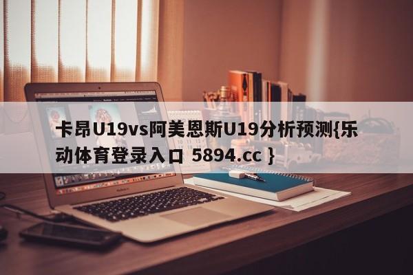 卡昂U19vs阿美恩斯U19分析预测{乐动体育登录入口 5894.cc }