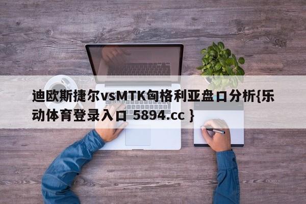 迪欧斯捷尔vsMTK匈格利亚盘口分析{乐动体育登录入口 5894.cc }