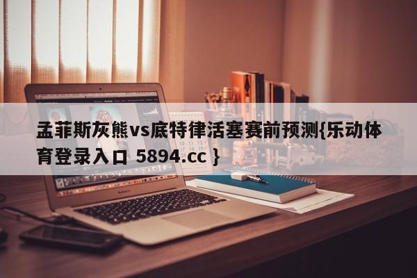 孟菲斯灰熊vs底特律活塞赛前预测{乐动体育登录入口 5894.cc }