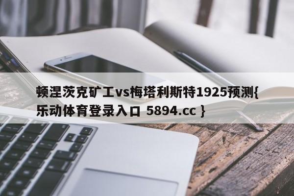 顿涅茨克矿工vs梅塔利斯特1925预测{乐动体育登录入口 5894.cc }