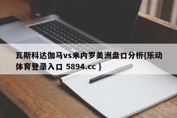 瓦斯科达伽马vs米内罗美洲盘口分析{乐动体育登录入口 5894.cc }