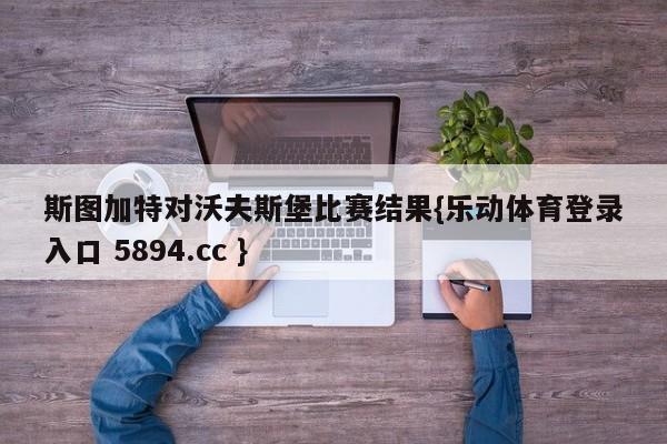 斯图加特对沃夫斯堡比赛结果{乐动体育登录入口 5894.cc }