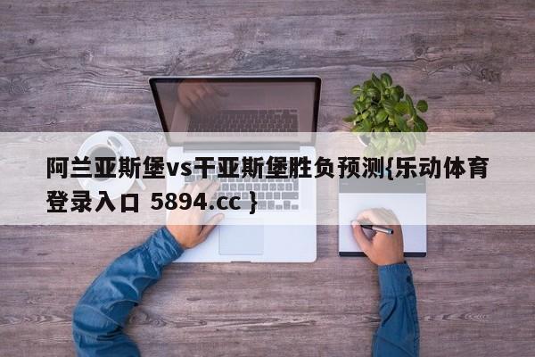 阿兰亚斯堡vs干亚斯堡胜负预测{乐动体育登录入口 5894.cc }