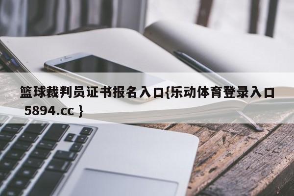 篮球裁判员证书报名入口{乐动体育登录入口 5894.cc }