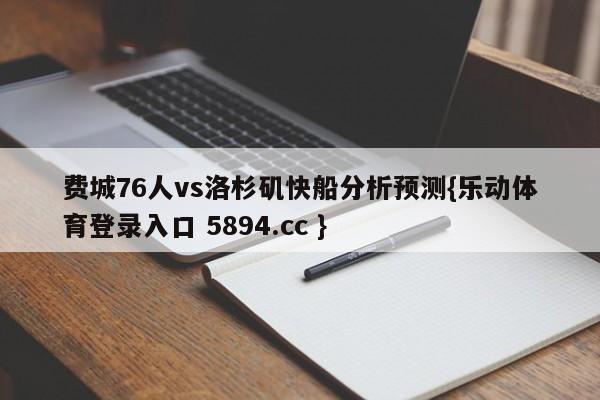 费城76人vs洛杉矶快船分析预测{乐动体育登录入口 5894.cc }