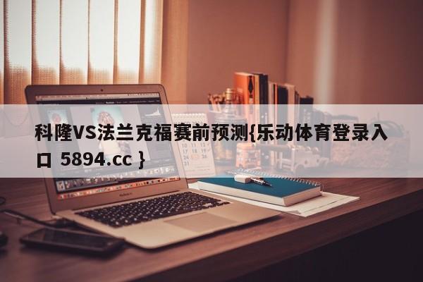 科隆VS法兰克福赛前预测{乐动体育登录入口 5894.cc }