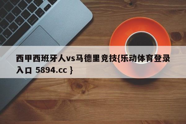 西甲西班牙人vs马德里竞技{乐动体育登录入口 5894.cc }