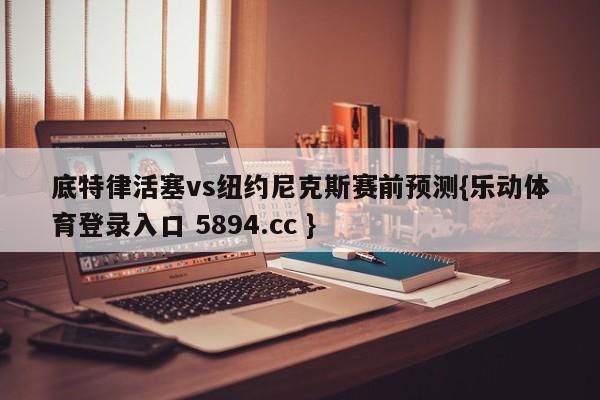 底特律活塞vs纽约尼克斯赛前预测{乐动体育登录入口 5894.cc }