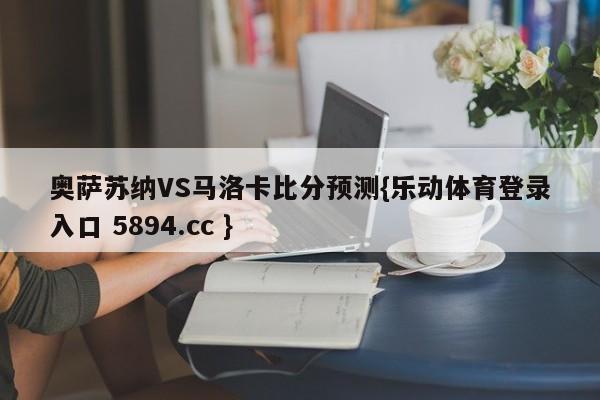 奥萨苏纳VS马洛卡比分预测{乐动体育登录入口 5894.cc }