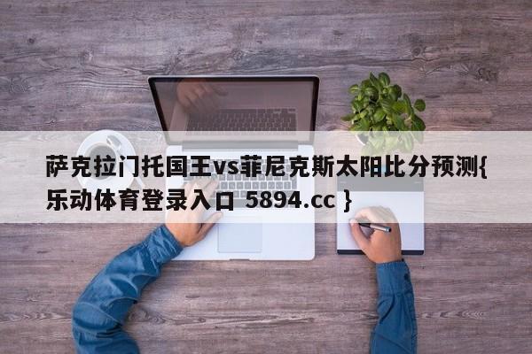 萨克拉门托国王vs菲尼克斯太阳比分预测{乐动体育登录入口 5894.cc }