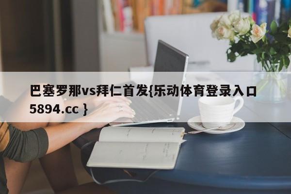 巴塞罗那vs拜仁首发{乐动体育登录入口 5894.cc }