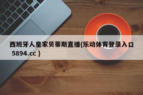 西班牙人皇家贝蒂斯直播{乐动体育登录入口 5894.cc }