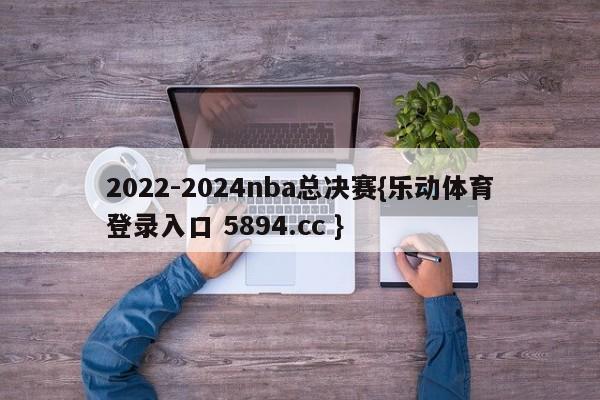 2022-2024nba总决赛{乐动体育登录入口 5894.cc }