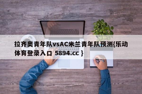 拉齐奥青年队vsAC米兰青年队预测{乐动体育登录入口 5894.cc }