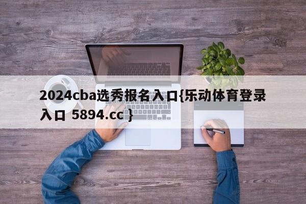 2024cba选秀报名入口{乐动体育登录入口 5894.cc }