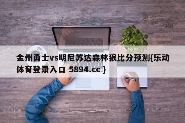 金州勇士vs明尼苏达森林狼比分预测{乐动体育登录入口 5894.cc }