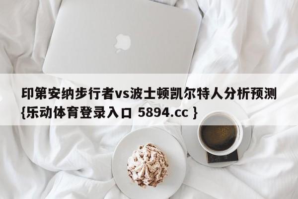 印第安纳步行者vs波士顿凯尔特人分析预测{乐动体育登录入口 5894.cc }