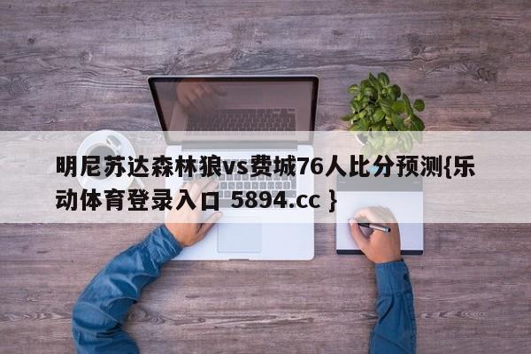 明尼苏达森林狼vs费城76人比分预测{乐动体育登录入口 5894.cc }