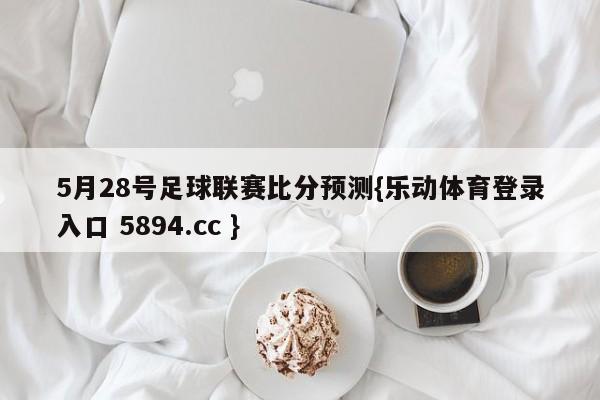 5月28号足球联赛比分预测{乐动体育登录入口 5894.cc }