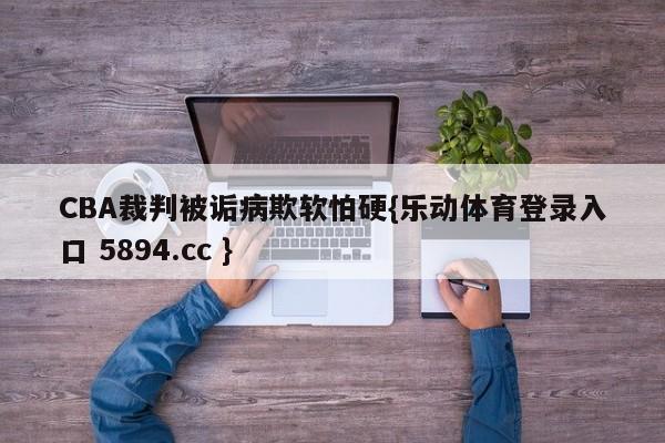 CBA裁判被诟病欺软怕硬{乐动体育登录入口 5894.cc }