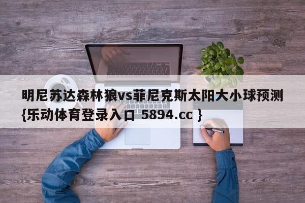 明尼苏达森林狼vs菲尼克斯太阳大小球预测{乐动体育登录入口 5894.cc }