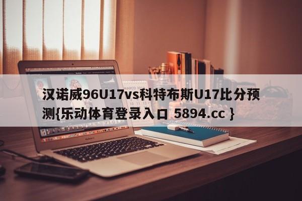 汉诺威96U17vs科特布斯U17比分预测{乐动体育登录入口 5894.cc }