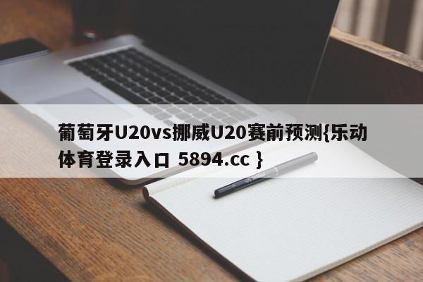 葡萄牙U20vs挪威U20赛前预测{乐动体育登录入口 5894.cc }