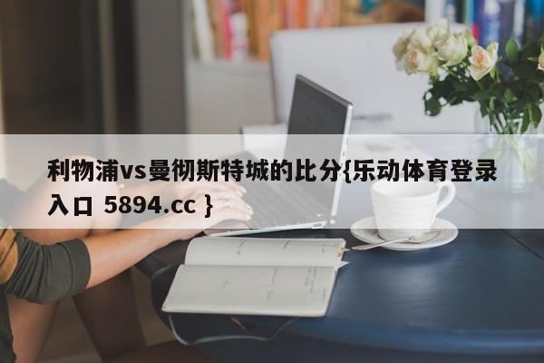 利物浦vs曼彻斯特城的比分{乐动体育登录入口 5894.cc }