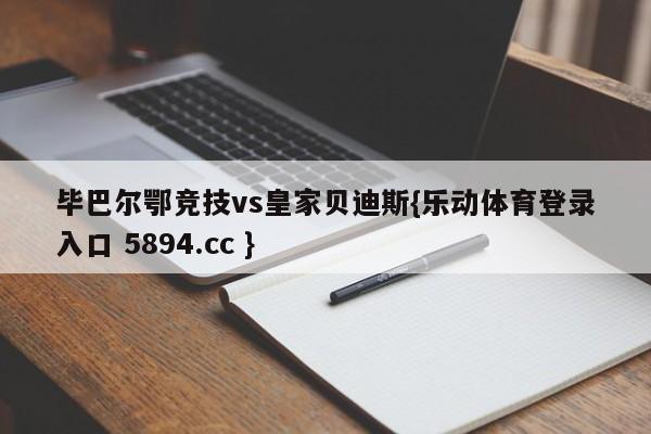 毕巴尔鄂竞技vs皇家贝迪斯{乐动体育登录入口 5894.cc }