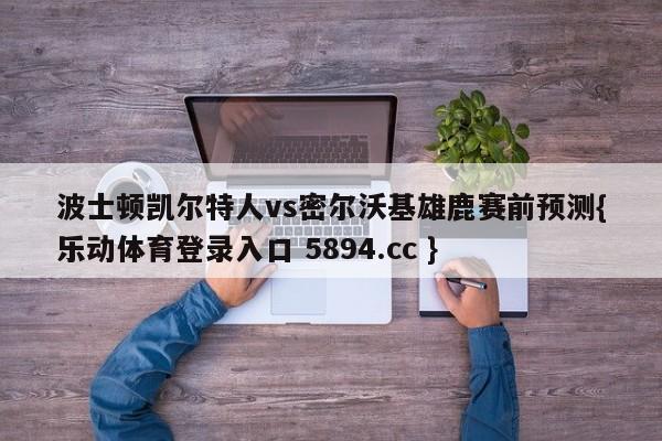 波士顿凯尔特人vs密尔沃基雄鹿赛前预测{乐动体育登录入口 5894.cc }