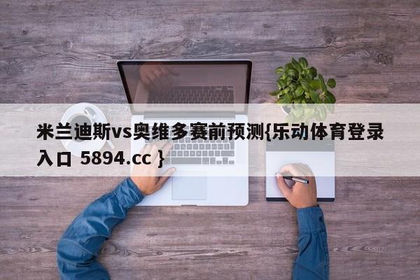 米兰迪斯vs奥维多赛前预测{乐动体育登录入口 5894.cc }