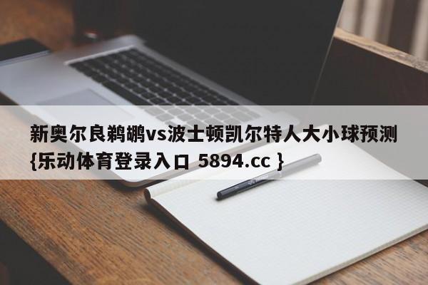 新奥尔良鹈鹕vs波士顿凯尔特人大小球预测{乐动体育登录入口 5894.cc }