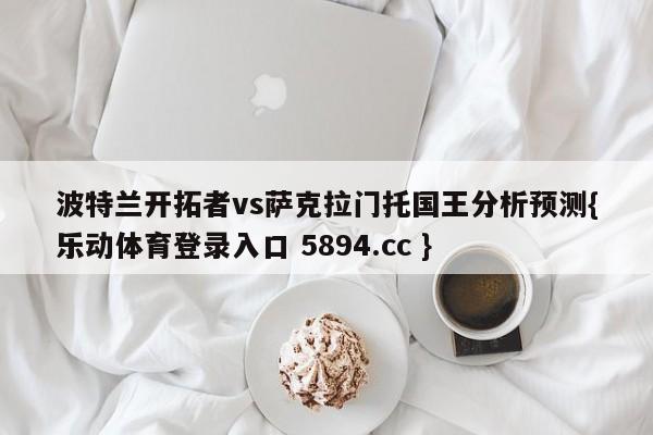 波特兰开拓者vs萨克拉门托国王分析预测{乐动体育登录入口 5894.cc }