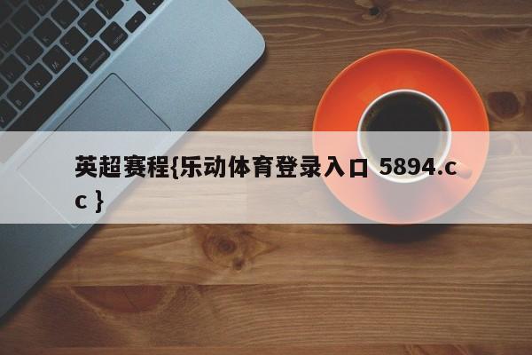 英超赛程{乐动体育登录入口 5894.cc }